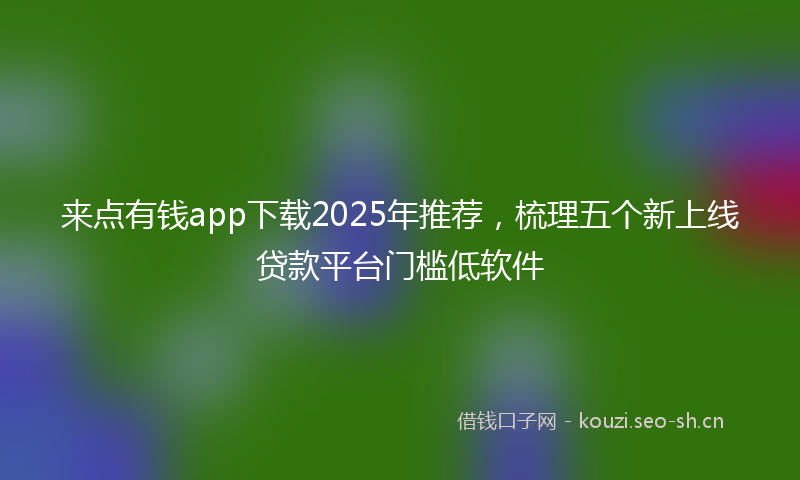 来点有钱app下载2025年推荐，梳理五个新上线贷款平台门槛低软件