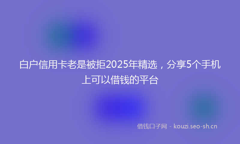 白户信用卡老是被拒2025年精选，分享5个手机上可以借钱的平台
