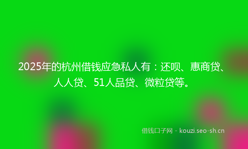2025年的杭州借钱应急私人有：还呗、惠商贷、人人贷、51人品贷、微粒贷等。