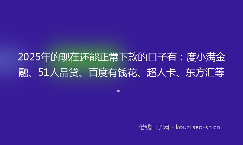 2025年的现在还能正常下款的口子有：度小满金融、51人品贷、百度有钱花、超人卡、东方汇等。