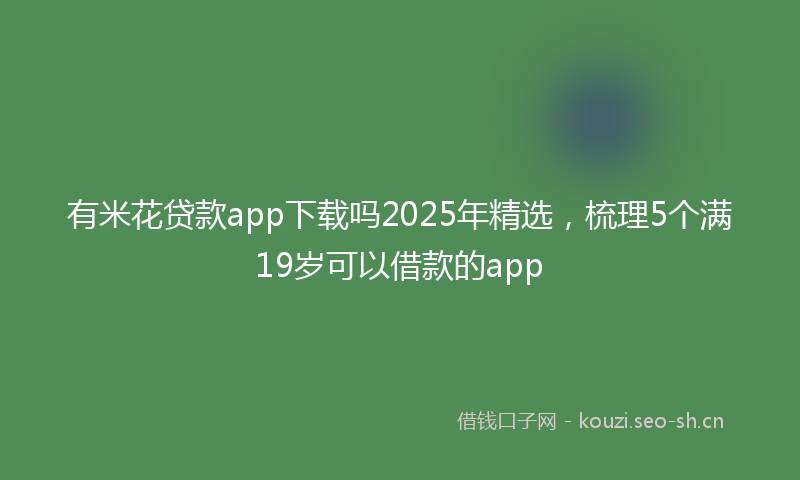 有米花贷款app下载吗2025年精选，梳理5个满19岁可以借款的app