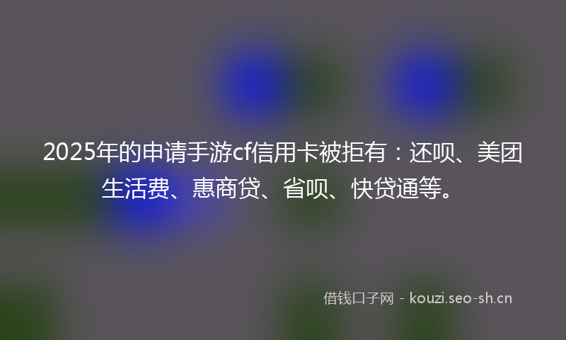 2025年的申请手游cf信用卡被拒有：还呗、美团生活费、惠商贷、省呗、快贷通等。