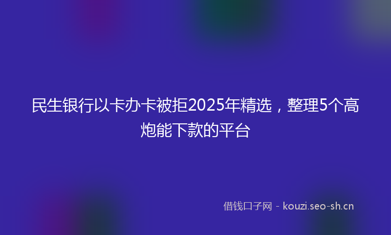 民生银行以卡办卡被拒2025年精选，整理5个高炮能下款的平台
