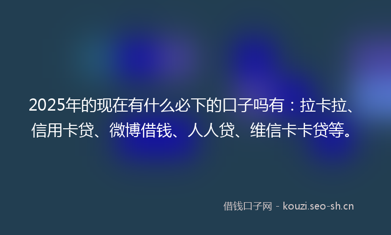 2025年的现在有什么必下的口子吗有：拉卡拉、信用卡贷、微博借钱、人人贷、维信卡卡贷等。