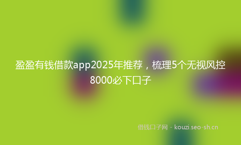 盈盈有钱借款app2025年推荐，梳理5个无视风控8000必下口子
