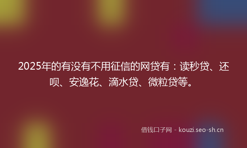 2025年的有没有不用征信的网贷有：读秒贷、还呗、安逸花、滴水贷、微粒贷等。