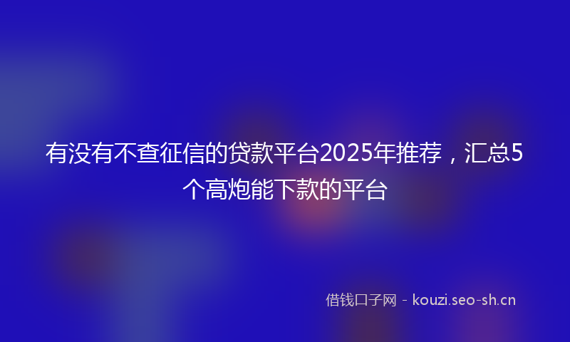 有没有不查征信的贷款平台2025年推荐，汇总5个高炮能下款的平台