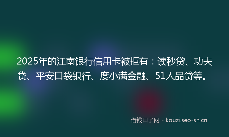 2025年的江南银行信用卡被拒有：读秒贷、功夫贷、平安口袋银行、度小满金融、51人品贷等。