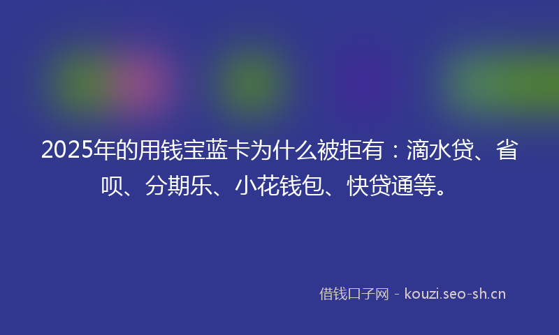 2025年的用钱宝蓝卡为什么被拒有:滴水贷、省呗、分期乐、小花钱包、快贷通等。