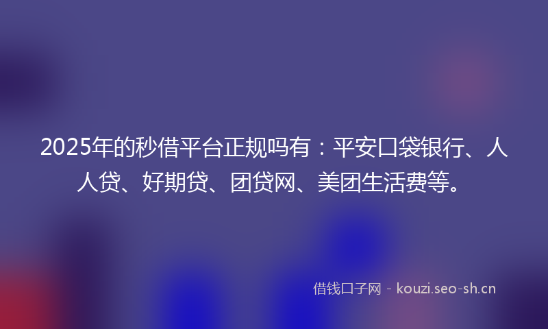 2025年的秒借平台正规吗有：平安口袋银行、人人贷、好期贷、团贷网、美团生活费等。