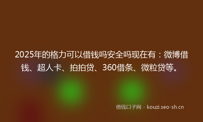 2025年的格力可以借钱吗安全吗现在有：微博借钱、超人卡、拍拍贷、360借条、微粒贷等。