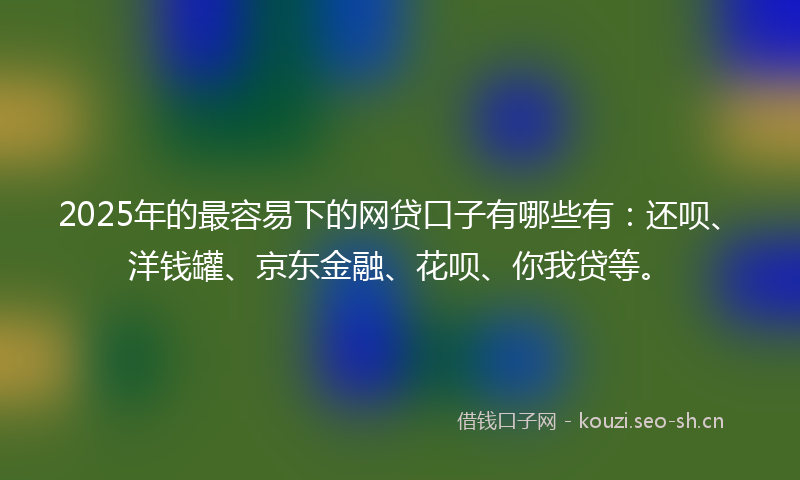 2025年的最容易下的网贷口子有哪些有：还呗、洋钱罐、京东金融、花呗、你我贷等。