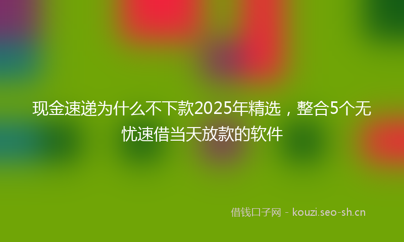 现金速递为什么不下款2025年精选，整合5个无忧速借当天放款的软件