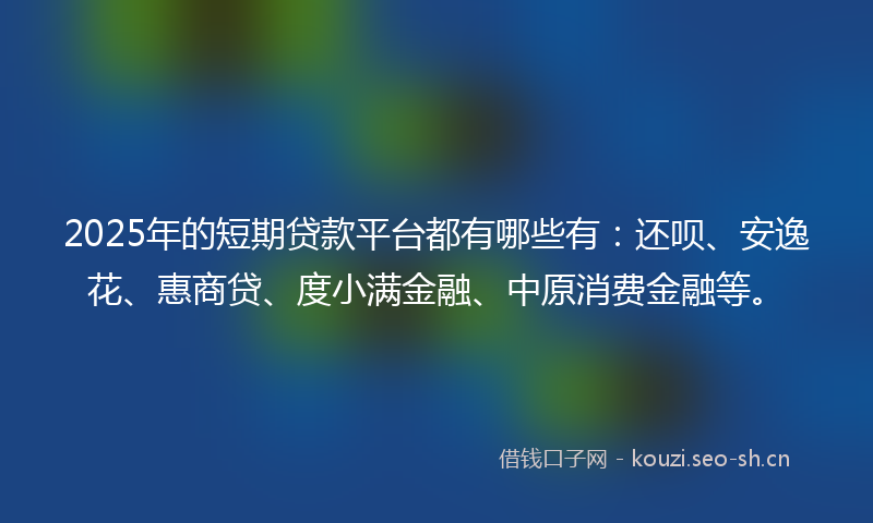 2025年的短期贷款平台都有哪些有：还呗、安逸花、惠商贷、度小满金融、中原消费金融等。