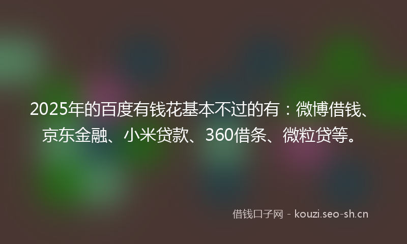 2025年的百度有钱花基本不过的有：微博借钱、京东金融、小米贷款、360借条、微粒贷等。