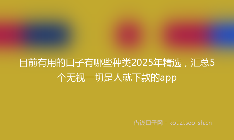 目前有用的口子有哪些种类2025年精选，汇总5个无视一切是人就下款的app