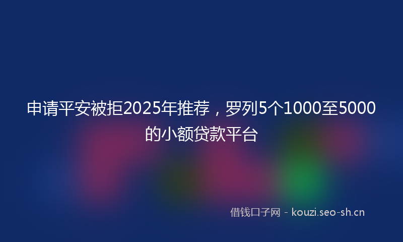 申请平安被拒2025年推荐，罗列5个1000至5000的小额贷款平台