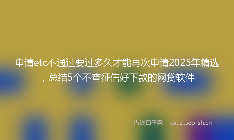 申请etc不通过要过多久才能再次申请2025年精选，总结5个不查征信好下款的网贷软件
