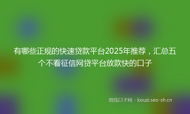 有哪些正规的快速贷款平台2025年推荐，汇总五个不看征信网贷平台放款快的口子