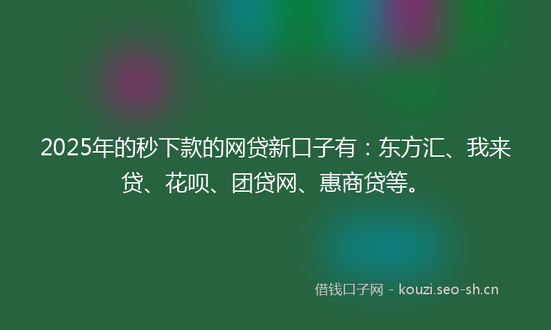 2025年的秒下款的网贷新口子有：东方汇、我来贷、花呗、团贷网、惠商贷等。