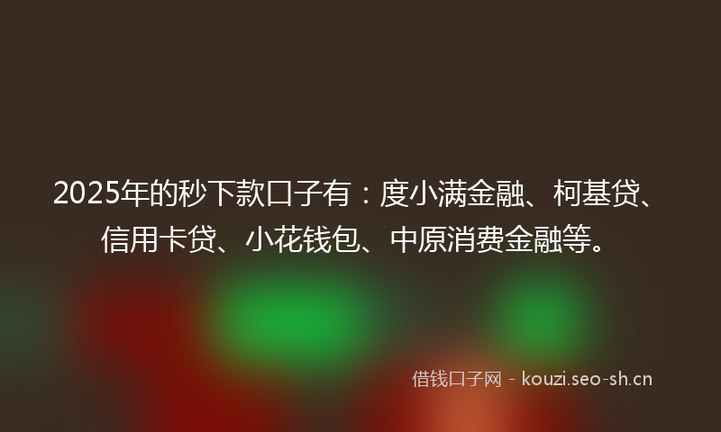 2025年的秒下款口子有：度小满金融、柯基贷、信用卡贷、小花钱包、中原消费金融等。