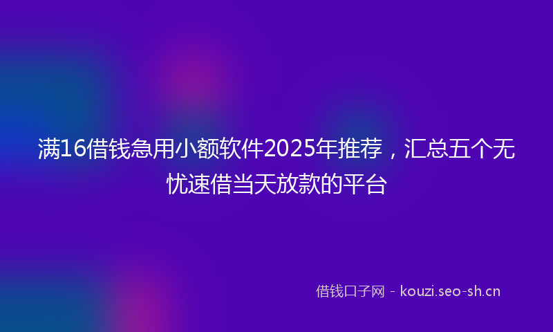 满16借钱急用小额软件2025年推荐,汇总五个无忧速借当天放款的平台