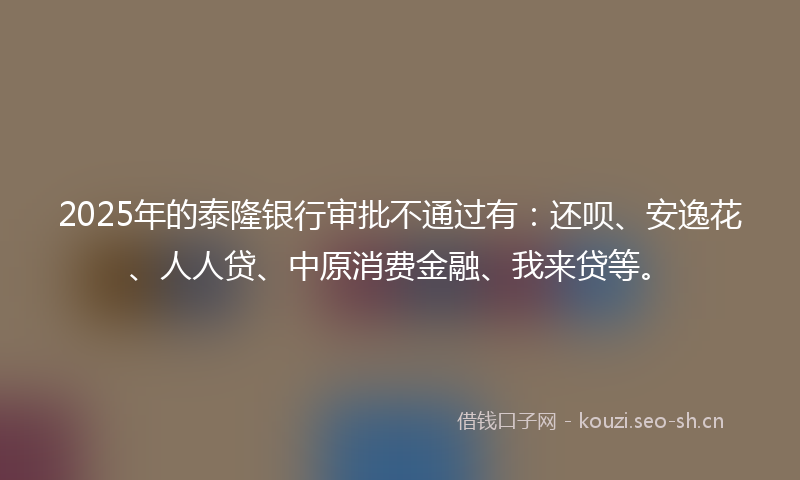 2025年的泰隆银行审批不通过有：还呗、安逸花、人人贷、中原消费金融、我来贷等。