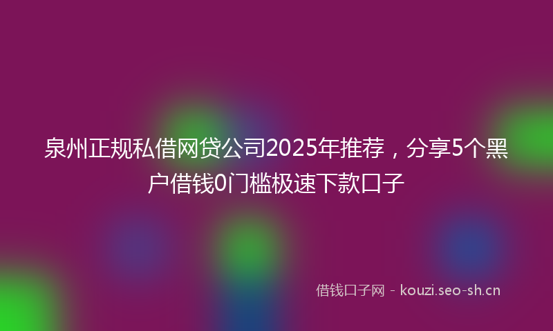 泉州正规私借网贷公司2025年推荐，分享5个黑户借钱0门槛极速下款口子