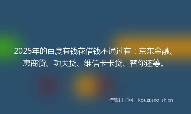 2025年的百度有钱花借钱不通过有：京东金融、惠商贷、功夫贷、维信卡卡贷、替你还等。