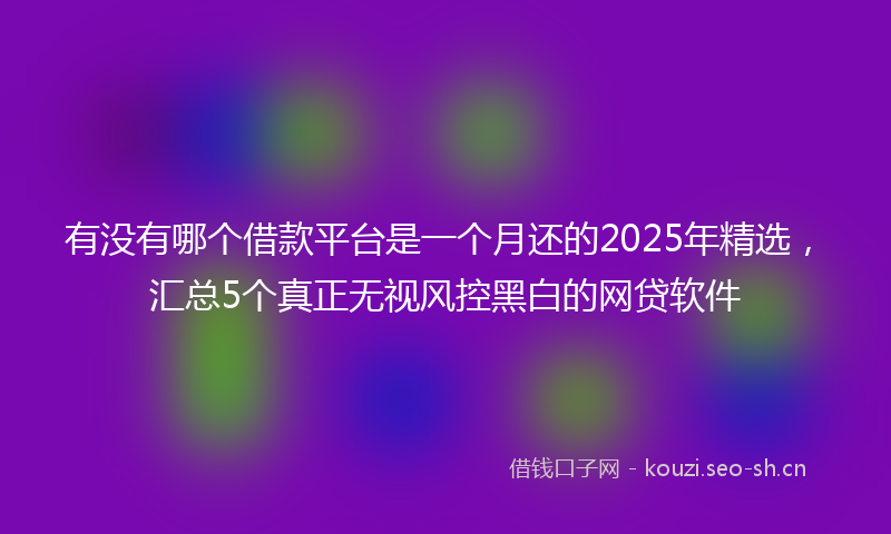 有没有哪个借款平台是一个月还的2025年精选，汇总5个真正无视风控黑白的网贷软件