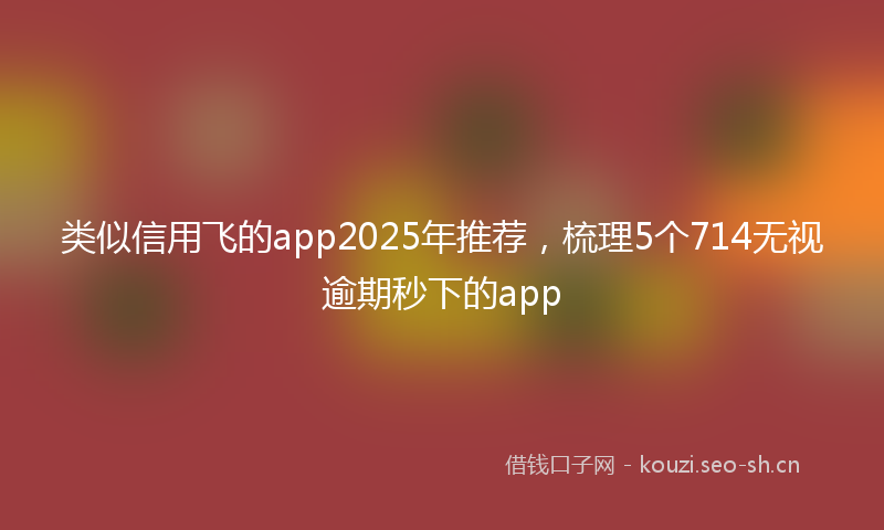 类似信用飞的app2025年推荐，梳理5个714无视逾期秒下的app