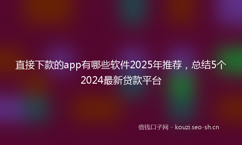 直接下款的app有哪些软件2025年推荐，总结5个2024最新贷款平台