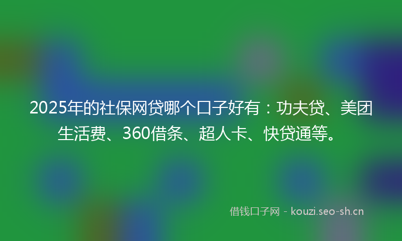 2025年的社保网贷哪个口子好有：功夫贷、美团生活费、360借条、超人卡、快贷通等。