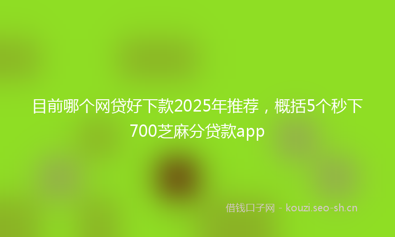 目前哪个网贷好下款2025年推荐，概括5个秒下700芝麻分贷款app