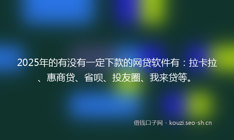 2025年的有没有一定下款的网贷软件有：拉卡拉、惠商贷、省呗、投友圈、我来贷等。