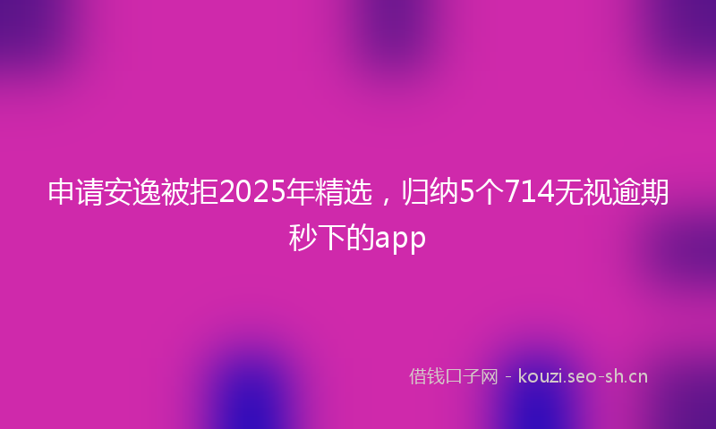 申请安逸被拒2025年精选，归纳5个714无视逾期秒下的app
