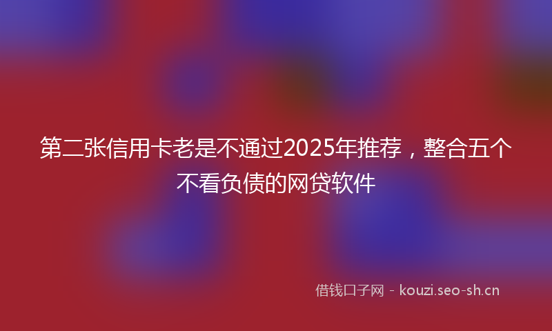 第二张信用卡老是不通过2025年推荐，整合五个不看负债的网贷软件