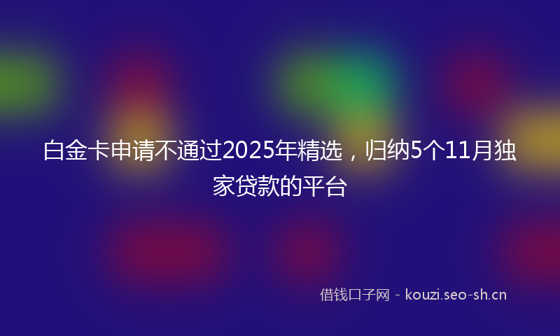 白金卡申请不通过2025年精选，归纳5个11月独家贷款的平台