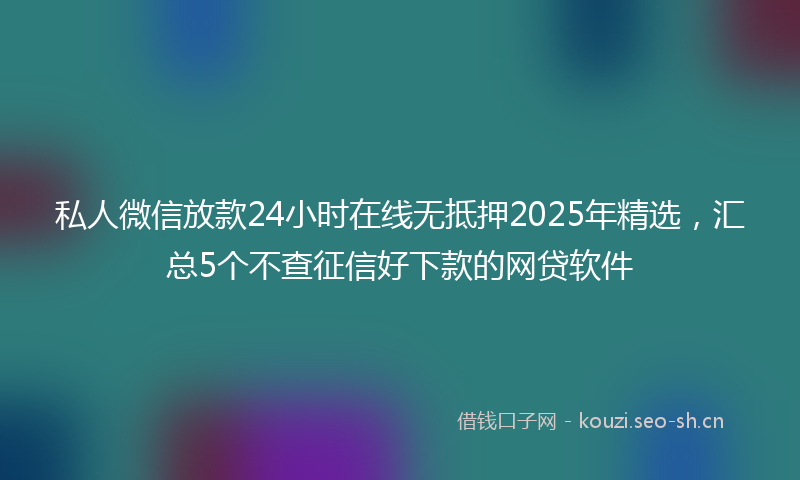 私人微信放款24小时在线无抵押2025年精选，汇总5个不查征信好下款的网贷软件