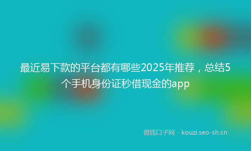 最近易下款的平台都有哪些2025年推荐，总结5个手机身份证秒借现金的app