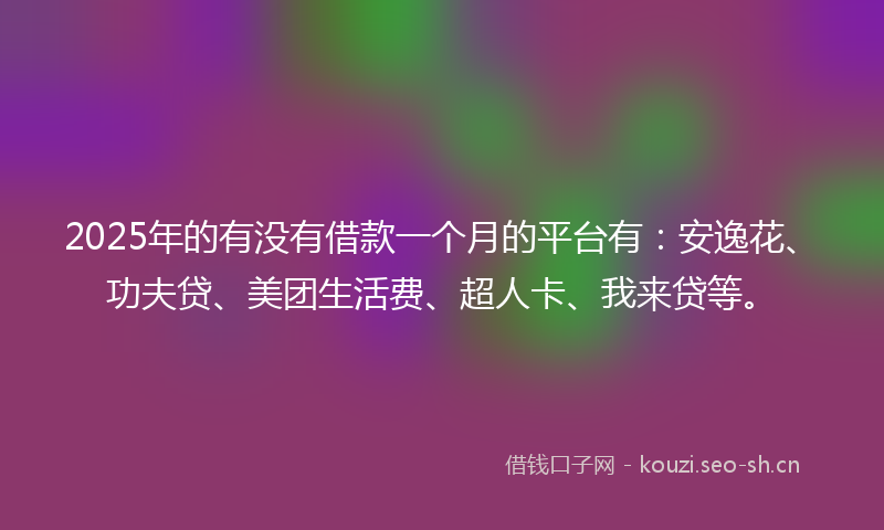 2025年的有没有借款一个月的平台有：安逸花、功夫贷、美团生活费、超人卡、我来贷等。