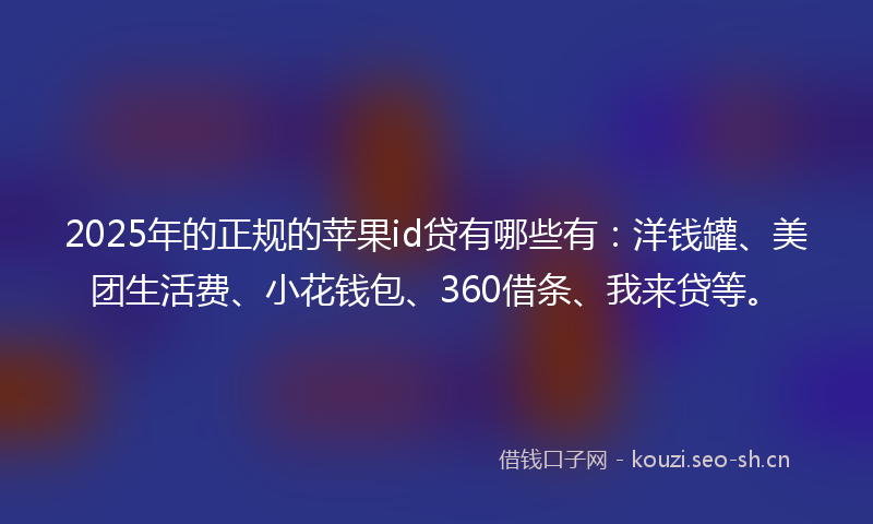 2025年的正规的苹果id贷有哪些有：洋钱罐、美团生活费、小花钱包、360借条、我来贷等。