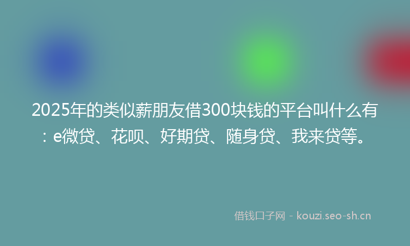 2025年的类似薪朋友借300块钱的平台叫什么有：e微贷、花呗、好期贷、随身贷、我来贷等。