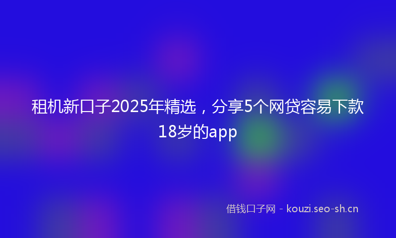 租机新口子2025年精选，分享5个网贷容易下款18岁的app