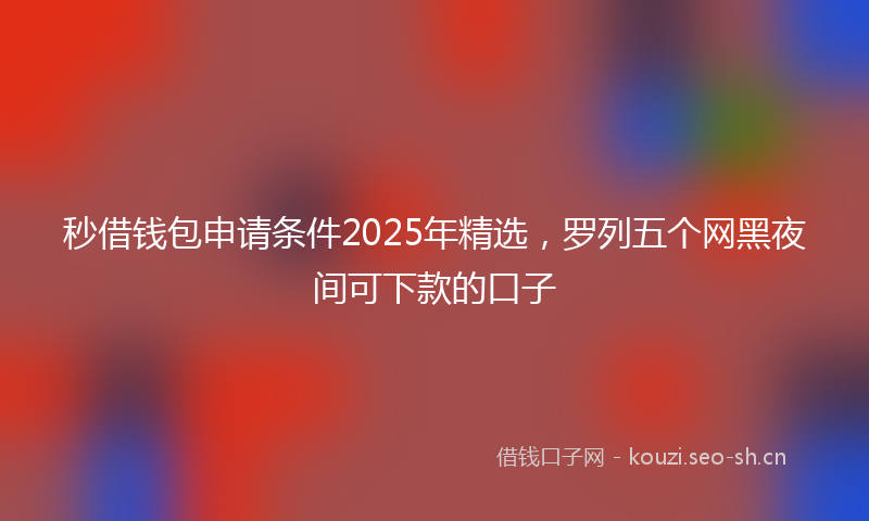 秒借钱包申请条件2025年精选,罗列五个网黑夜间可下款的口子