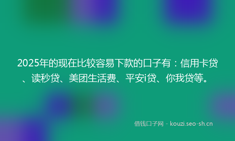 2025年的现在比较容易下款的口子有：信用卡贷、读秒贷、美团生活费、平安i贷、你我贷等。