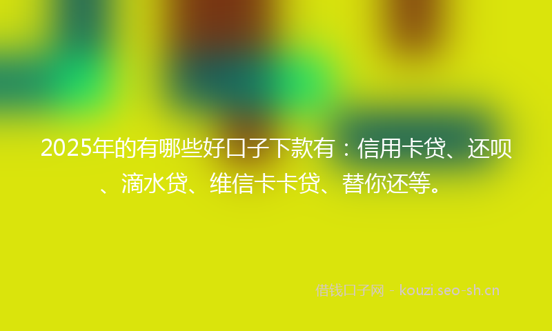 2025年的有哪些好口子下款有：信用卡贷、还呗、滴水贷、维信卡卡贷、替你还等。