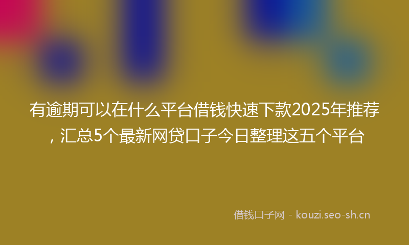 有逾期可以在什么平台借钱快速下款2025年推荐，汇总5个最新网贷口子今日整理这五个平台