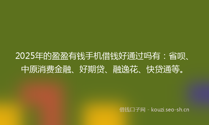 2025年的盈盈有钱手机借钱好通过吗有：省呗、中原消费金融、好期贷、融逸花、快贷通等。