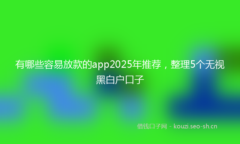 有哪些容易放款的app2025年推荐，整理5个无视黑白户口子
